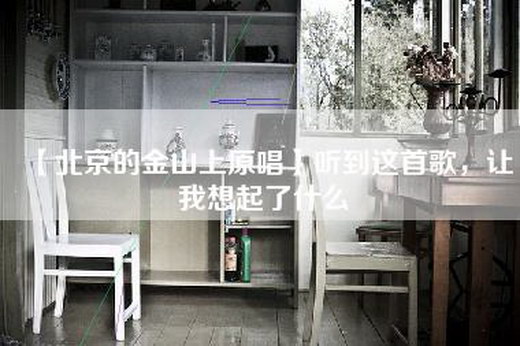 【北京的金山上原唱】听到这首歌，让我想起了什么
