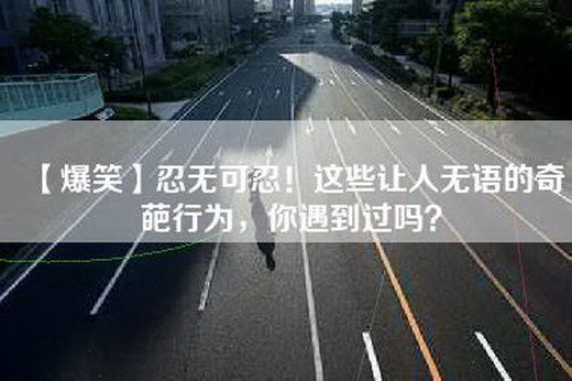 【爆笑】忍无可忍！这些让人无语的奇葩行为，你遇到过吗？