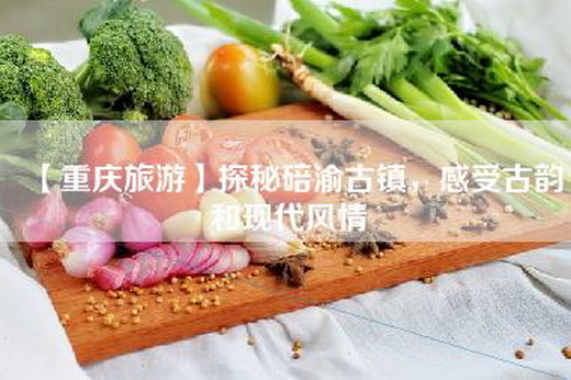 【重庆旅游】探秘碚渝古镇，感受古韵和现代风情