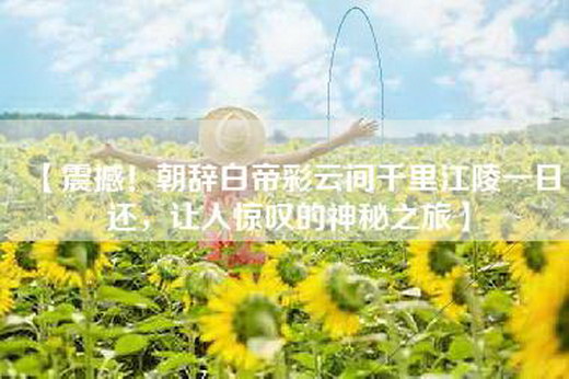 【震撼！朝辞白帝彩云间千里江陵一日还，让人惊叹的神秘之旅】