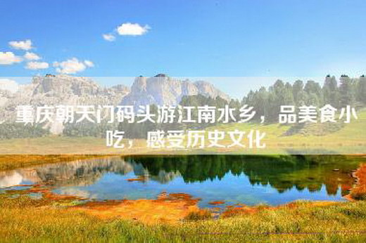 重庆朝天门码头游江南水乡，品美食小吃，感受历史文化