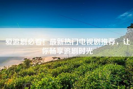 爱追剧必看！最新热门电视剧推荐，让你畅享追剧时光