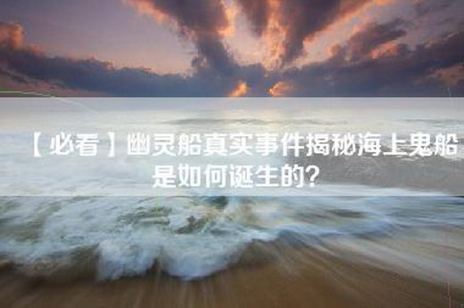 【必看】幽灵船真实事件揭秘海上鬼船是如何诞生的？