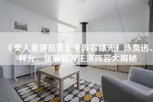 《美人鱼演员表》全阵容曝光！陈奕迅、林允、张振朝等主演阵容大揭秘