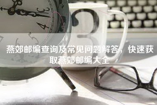 燕郊邮编查询及常见问题解答，快速获取燕郊邮编大全