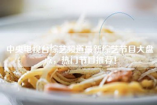 中央电视台综艺频道最新综艺节目大盘点，热门节目推荐！