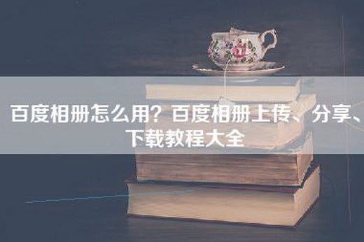 百度相册怎么用？百度相册上传、分享、下载教程大全