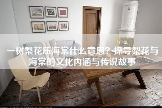 一树梨花压海棠什么意思？探寻梨花与海棠的文化内涵与传说故事