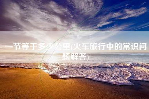 一节等于多少公里(火车旅行中的常识问题解答)