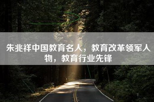 朱兆祥中国教育名人，教育改革领军人物，教育行业先锋