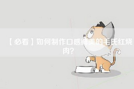 【必看】如何制作口感鲜美的毛氏红烧肉？