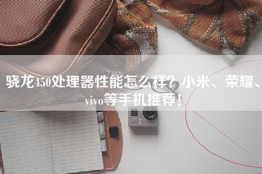 骁龙450处理器性能怎么样？小米、荣耀、vivo等手机推荐！
