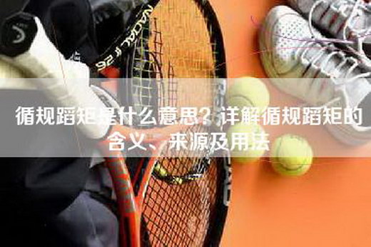 循规蹈矩是什么意思？详解循规蹈矩的含义、来源及用法