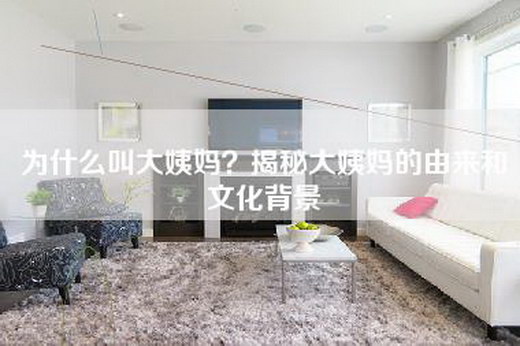 为什么叫大姨妈？揭秘大姨妈的由来和文化背景