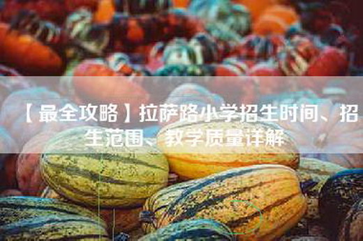 【最全攻略】拉萨路小学招生时间、招生范围、教学质量详解