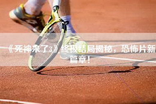 《死神来了3》终极结局揭秘，恐怖片新篇章！
