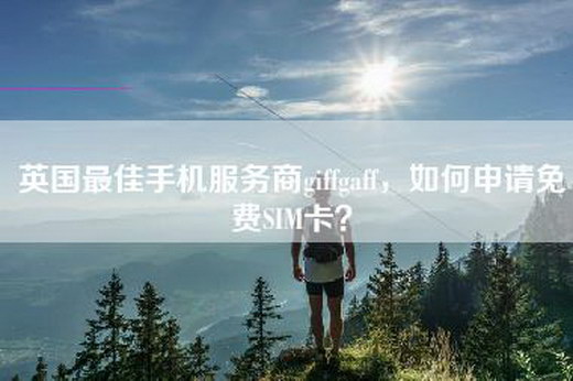 英国最佳手机服务商giffgaff，如何申请免费SIM卡？