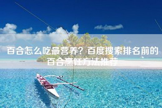 百合怎么吃最营养？百度搜索排名前的百合烹饪方法推荐