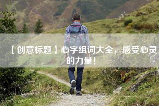 【创意标题】心字组词大全，感受心灵的力量！