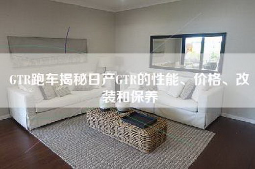 GTR跑车揭秘日产GTR的性能、价格、改装和保养
