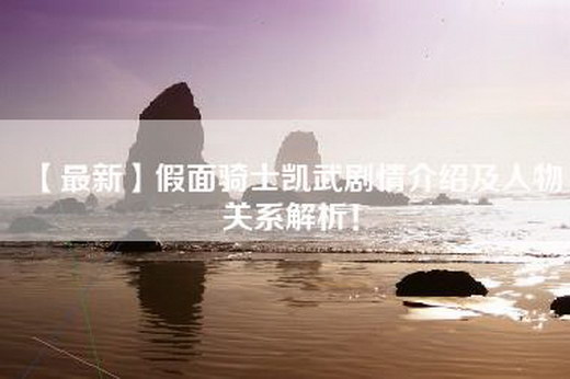 【最新】假面骑士凯武剧情介绍及人物关系解析！