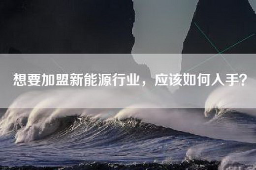 想要加盟新能源行业，应该如何入手？