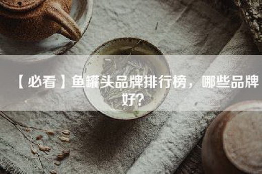 【必看】鱼罐头品牌排行榜，哪些品牌好？
