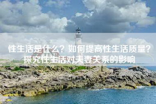 性生活是什么？如何提高性生活质量？探究性生活对夫妻关系的影响