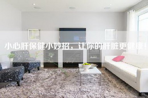 小心肝保健小妙招，让你的肝脏更健康！