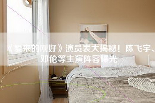 《爱来的刚好》演员表大揭秘！陈飞宇、邓伦等主演阵容曝光