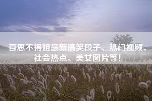 百思不得姐最新搞笑段子、热门视频、社会热点、美女图片等！