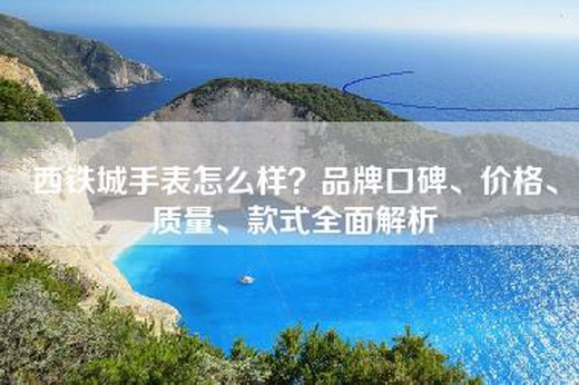 西铁城手表怎么样？品牌口碑、价格、质量、款式全面解析