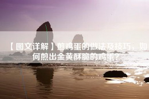 【图文详解】煎鸡蛋的做法及技巧，如何煎出金黄酥脆的鸡蛋？