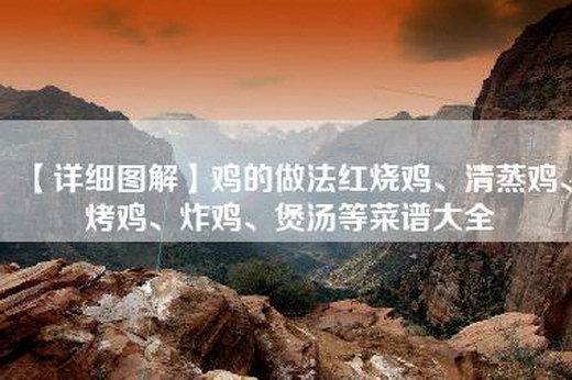 【详细图解】鸡的做法红烧鸡、清蒸鸡、烤鸡、炸鸡、煲汤等菜谱大全