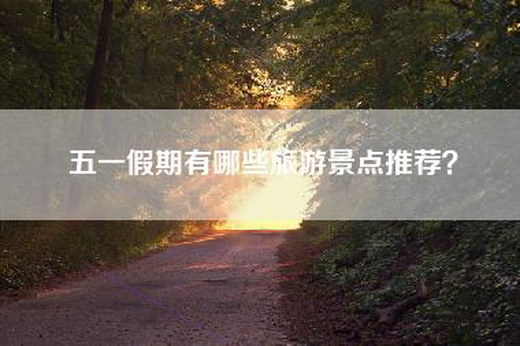 五一假期有哪些旅游景点推荐？