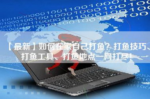 【最新】如何在家自己打鱼？打鱼技巧、打鱼工具、打鱼地点一网打尽！