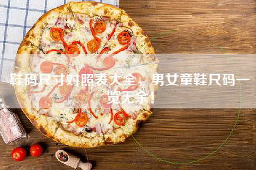 鞋码尺寸对照表大全，男女童鞋尺码一览无余！