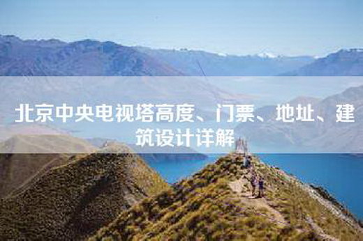 北京中央电视塔高度、门票、地址、建筑设计详解