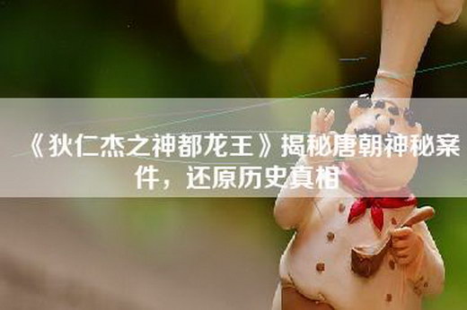 《狄仁杰之神都龙王》揭秘唐朝神秘案件，还原历史真相