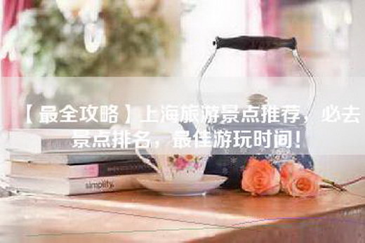 【最全攻略】上海旅游景点推荐，必去景点排名，最佳游玩时间！