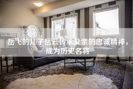岳飞的儿子岳云传承父亲的忠诚精神，成为历史名将