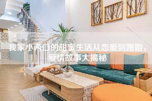 我家小两口的甜蜜生活从恋爱到婚姻，爱情故事大揭秘