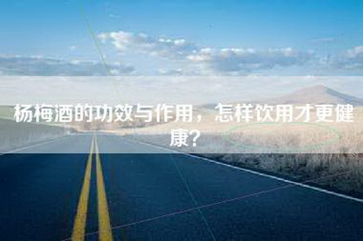 杨梅酒的功效与作用，怎样饮用才更健康？