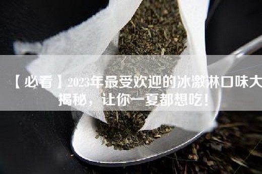 【必看】2023年最受欢迎的冰激淋口味大揭秘，让你一夏都想吃！