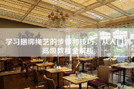 学习捆绑绳艺的步骤和技巧，从入门到高级教程全解析