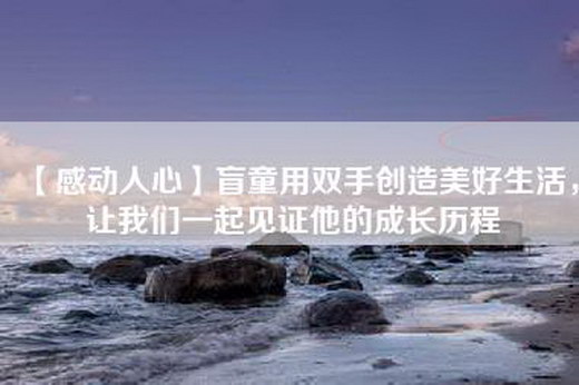 【感动人心】盲童用双手创造美好生活，让我们一起见证他的成长历程