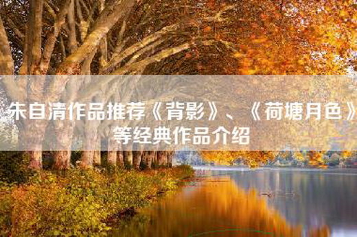 朱自清作品推荐《背影》、《荷塘月色》等经典作品介绍