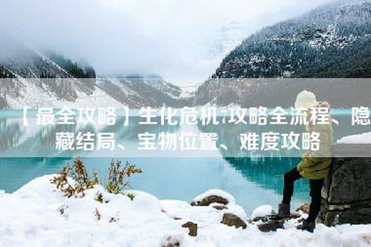 【最全攻略】生化危机7攻略全流程、隐藏结局、宝物位置、难度攻略