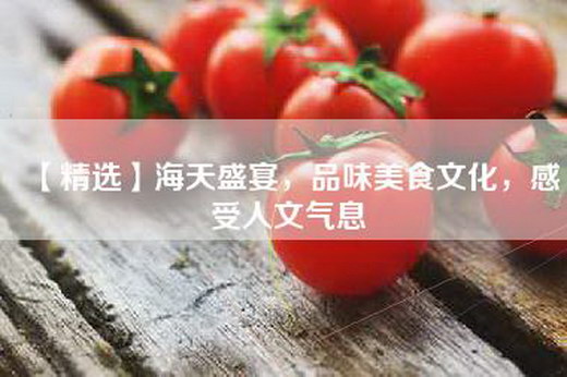 【精选】海天盛宴，品味美食文化，感受人文气息