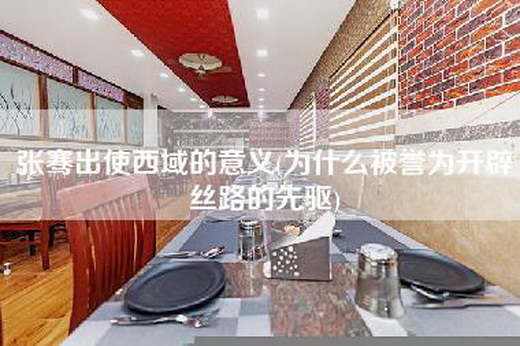 张骞出使西域的意义(为什么被誉为开辟丝路的先驱)
